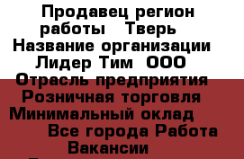 Продавец(регион работы - Тверь) › Название организации ­ Лидер Тим, ООО › Отрасль предприятия ­ Розничная торговля › Минимальный оклад ­ 17 600 - Все города Работа » Вакансии   . Башкортостан респ.,Караидельский р-н